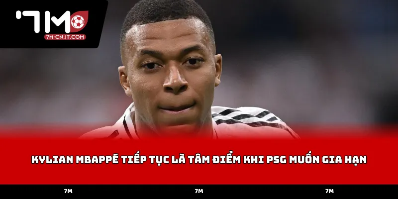 Kylian Mbappé tiếp tục là tâm điểm khi PSG muốn gia hạn